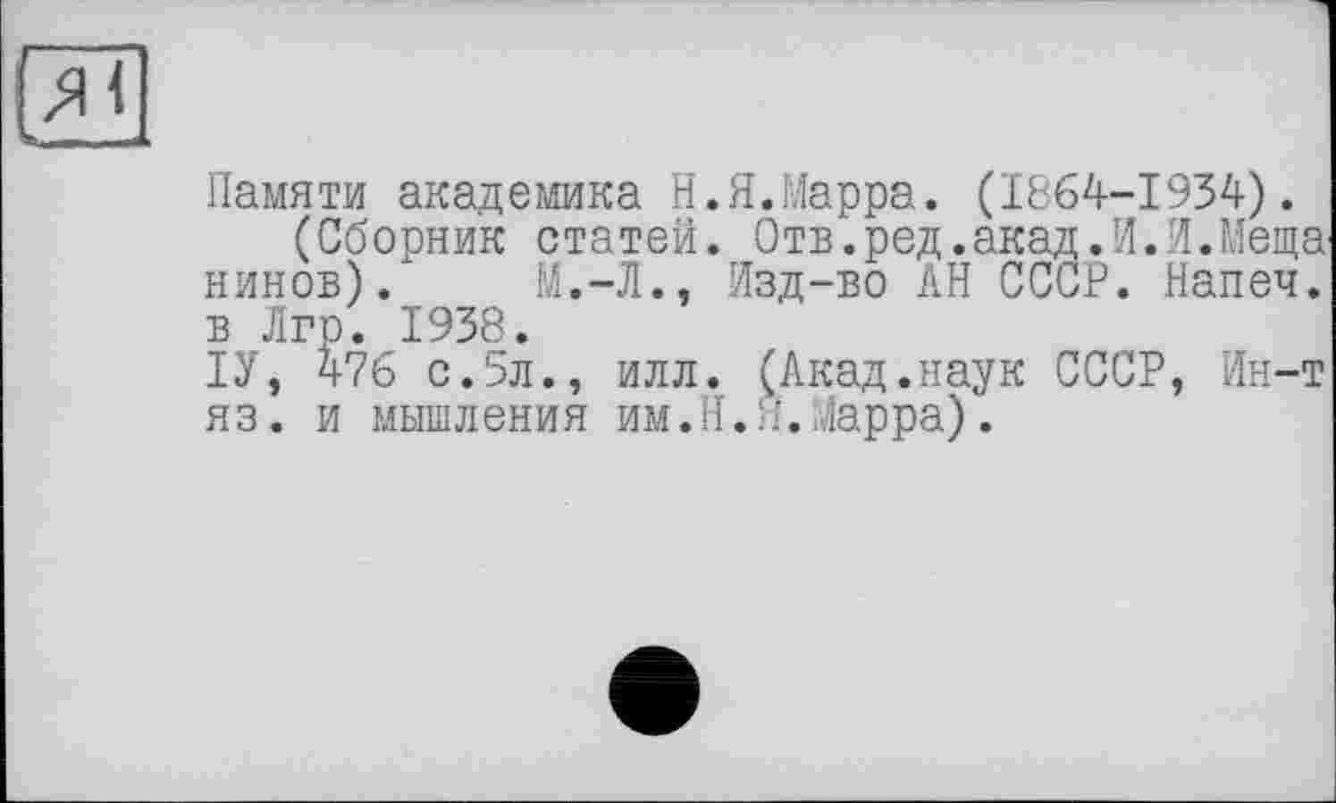 ﻿Памяти академика Н.Я.Марра. (1864-1934).
(Сборник статей. Отв.ред.акадЛЛ.Меща нинов).	М.-Л., Изд-во АН СССР. Напеч.
в Лгр. 1938.
ІУ, 476 с.5л., илл. (Акад.наук СССР, Ин-т яз. и мышления им.H.Я.Марра).